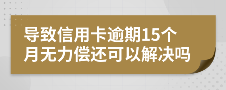 导致信用卡逾期15个月无力偿还可以解决吗