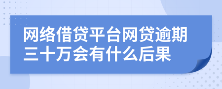 网络借贷平台网贷逾期三十万会有什么后果