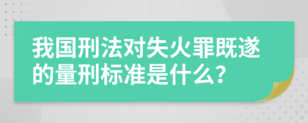 我国刑法对失火罪既遂的量刑标准是什么？