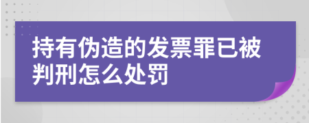 持有伪造的发票罪已被判刑怎么处罚