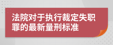 法院对于执行裁定失职罪的最新量刑标准