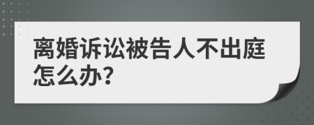 离婚诉讼被告人不出庭怎么办？