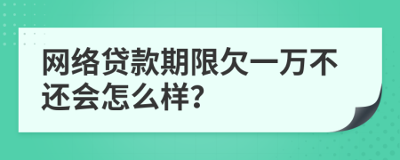 网络贷款期限欠一万不还会怎么样？