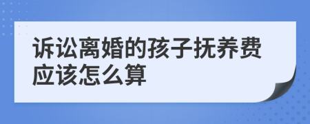 诉讼离婚的孩子抚养费应该怎么算