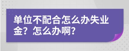 单位不配合怎么办失业金？怎么办啊？