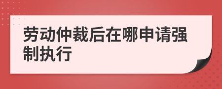 劳动仲裁后在哪申请强制执行