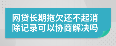 网贷长期拖欠还不起消除记录可以协商解决吗