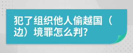 犯了组织他人偷越国（边）境罪怎么判?
