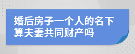 婚后房子一个人的名下算夫妻共同财产吗