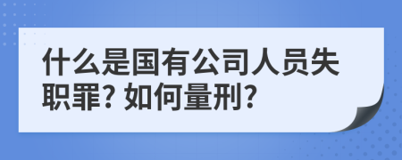 什么是国有公司人员失职罪? 如何量刑?