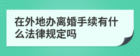 在外地办离婚手续有什么法律规定吗