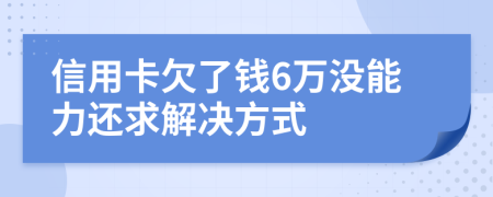 信用卡欠了钱6万没能力还求解决方式