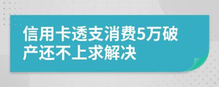 信用卡透支消费5万破产还不上求解决