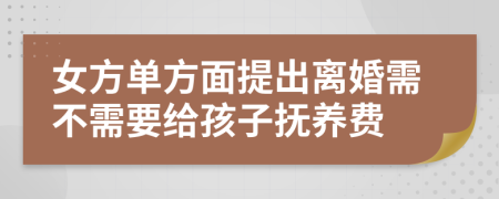 女方单方面提出离婚需不需要给孩子抚养费