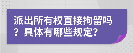 派出所有权直接拘留吗？具体有哪些规定？