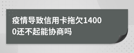 疫情导致信用卡拖欠14000还不起能协商吗