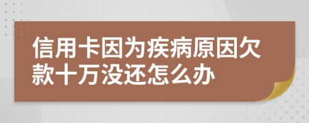 信用卡因为疾病原因欠款十万没还怎么办