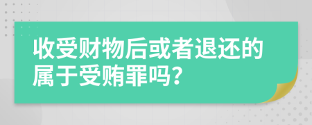 收受财物后或者退还的属于受贿罪吗？