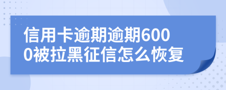 信用卡逾期逾期6000被拉黑征信怎么恢复