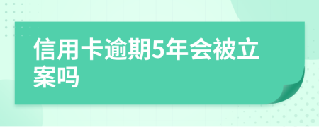 信用卡逾期5年会被立案吗