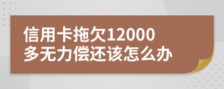信用卡拖欠12000多无力偿还该怎么办