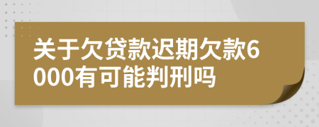 关于欠贷款迟期欠款6000有可能判刑吗