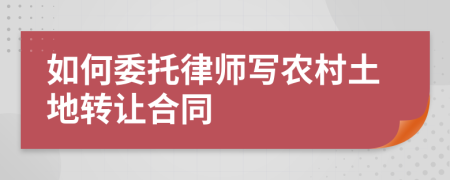 如何委托律师写农村土地转让合同