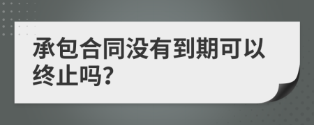 承包合同没有到期可以终止吗？