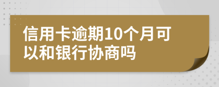 信用卡逾期10个月可以和银行协商吗