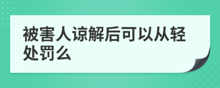 被害人谅解后可以从轻处罚么