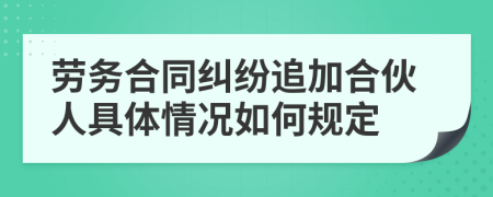 劳务合同纠纷追加合伙人具体情况如何规定