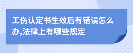 工伤认定书生效后有错误怎么办,法律上有哪些规定