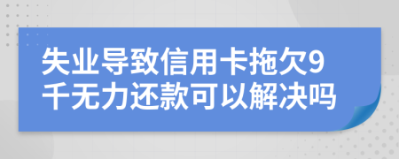 失业导致信用卡拖欠9千无力还款可以解决吗