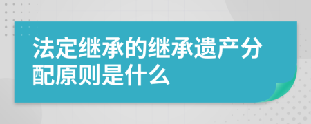 法定继承的继承遗产分配原则是什么