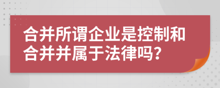 合并所谓企业是控制和合并并属于法律吗？