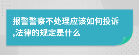 报警警察不处理应该如何投诉,法律的规定是什么