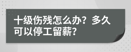 十级伤残怎么办？多久可以停工留薪？