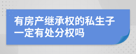 有房产继承权的私生子一定有处分权吗