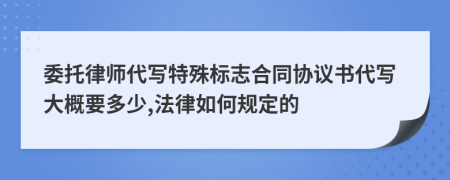 委托律师代写特殊标志合同协议书代写大概要多少,法律如何规定的