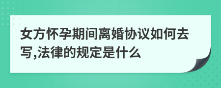 女方怀孕期间离婚协议如何去写,法律的规定是什么