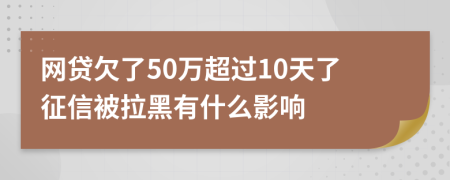 网贷欠了50万超过10天了征信被拉黑有什么影响