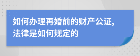 如何办理再婚前的财产公证,法律是如何规定的