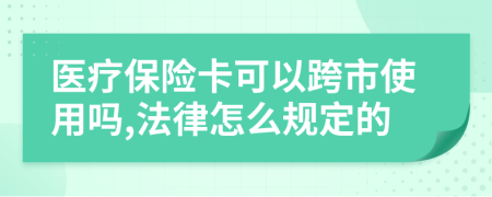 医疗保险卡可以跨市使用吗,法律怎么规定的