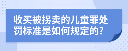 收买被拐卖的儿童罪处罚标准是如何规定的?