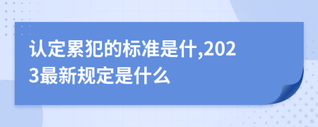 认定累犯的标准是什,2023最新规定是什么