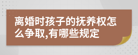 离婚时孩子的抚养权怎么争取,有哪些规定