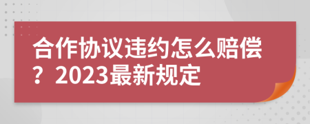 合作协议违约怎么赔偿？2023最新规定