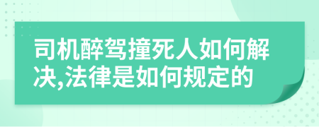 司机醉驾撞死人如何解决,法律是如何规定的