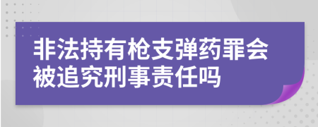 非法持有枪支弹药罪会被追究刑事责任吗