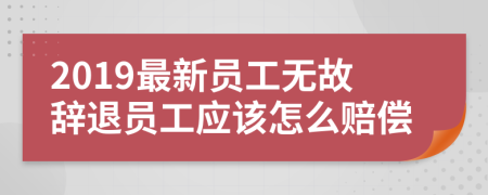 2019最新员工无故辞退员工应该怎么赔偿